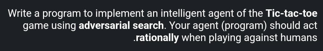 Write a program to implement an intelligent agent of the Tic-tac-toe
game using adversarial search. Your agent (program) should act
.rationally when playing against humans