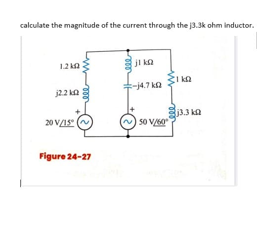 calculate the magnitude of the current through the j3.3k ohm inductor.
jl k2
1.2 k2
-j4.7 k2
j2.2 k2
8j3.3 k2
20 V/15°
50 V/60°
Figure 24-27
ll
ll
