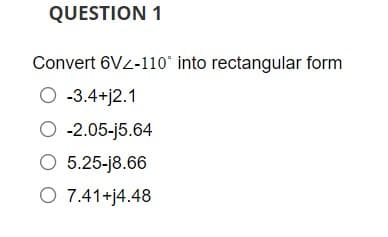 QUESTION 1
Convert 6Vz-110° into rectangular form
O -3.4+j2.1
O -2.05-j5.64
O 5.25-j8.66
O 7.41+j4.48
