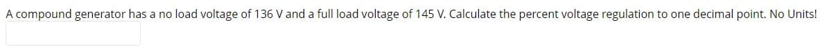 A compound generator has a no load voltage of 136 V and a full load voltage of 145 V. Calculate the percent voltage regulation to one decimal point. No Units!