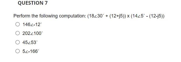 QUESTION 7
Perform the following computation: (18230 + (12+j5)) x (14/5 - (12-j5))
O 1462-12
2022100°
45453
O 52-166°
