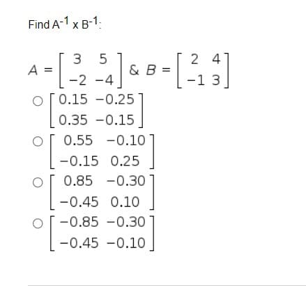Find A-1 x B-1.
3 5
2 4
A =
& B
=
-2 -4
-1 3
0.15 -0.25
0.35 -0.15
0.55 -0.10
-0.15 0.25
0.85 -0.30
-0.45 0.10
-0.85 -0.30
-0.45 -0.10
