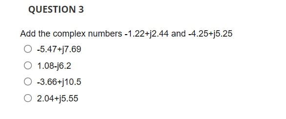 QUESTION 3
Add the complex numbers -1.22+j2.44 and -4.25+j5.25
-5.47+j7.69
O 1.08-j6.2
-3.66+j10.5
O 2.04+j5.55
