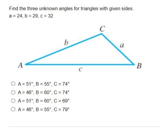 Find the three unknown angles for triangles with given sides.
a = 24, b = 29, c = 32
C
a
A
C
O A = 51°, B = 55°, C = 74°
O A = 46°, B = 60°, C = 74°
O A = 51°, B = 60°, C = 69°
O A = 46°, B = 55°, C = 79°
