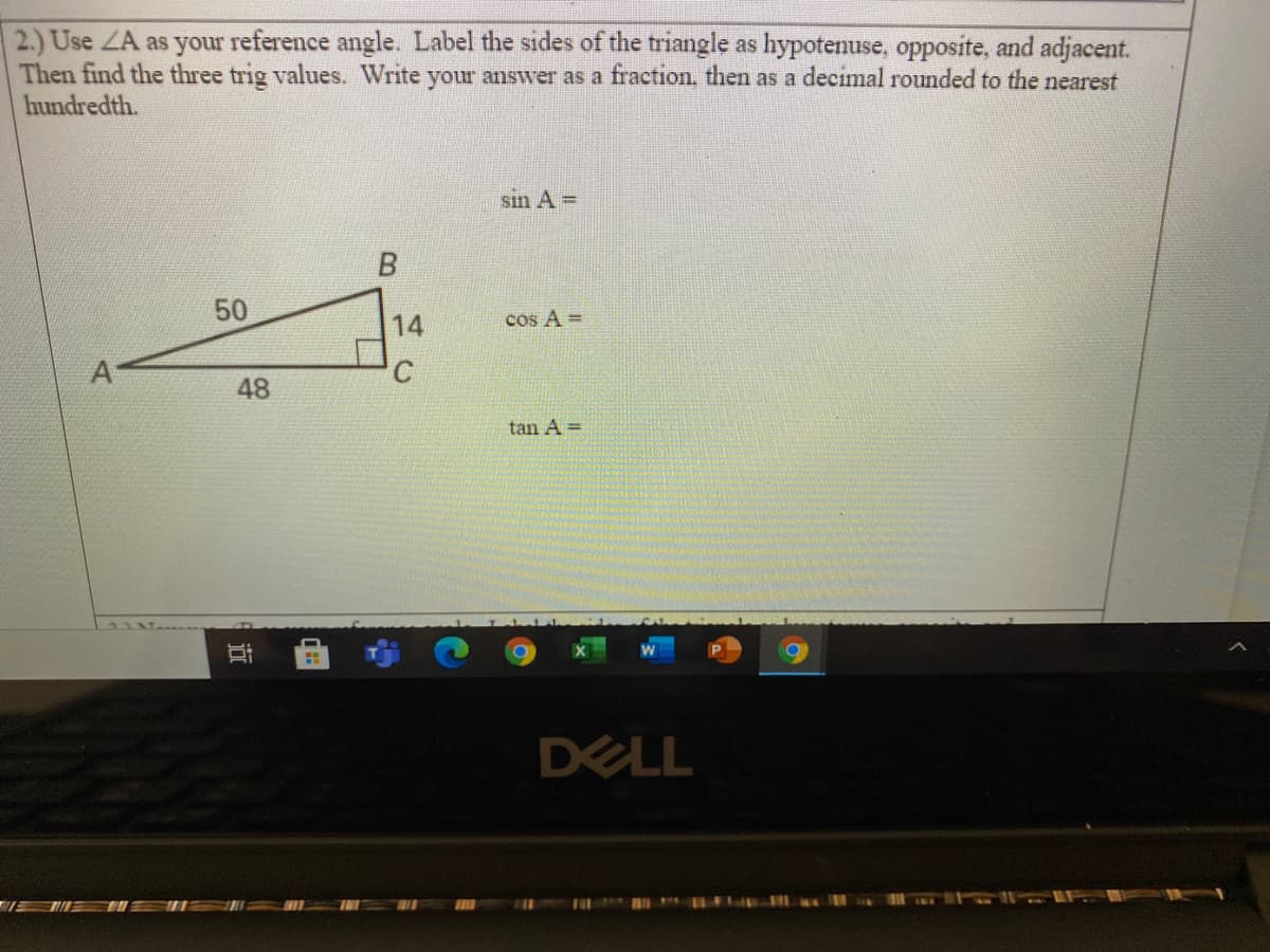 2.) Use ZA as your reference angle. Label the sides of the triangle as hypotenuse, opposite, and adjacent.
Then find the three trig values. Write youur answer as a fraction, then as a decimal rounded to the nearest
hundredth.
sin A =
50
cos A =
14
48
tan A =
DELL
近
