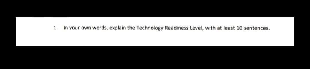 1. In your own words, explain the Technology Readiness Level, with at least 10 sentences.
