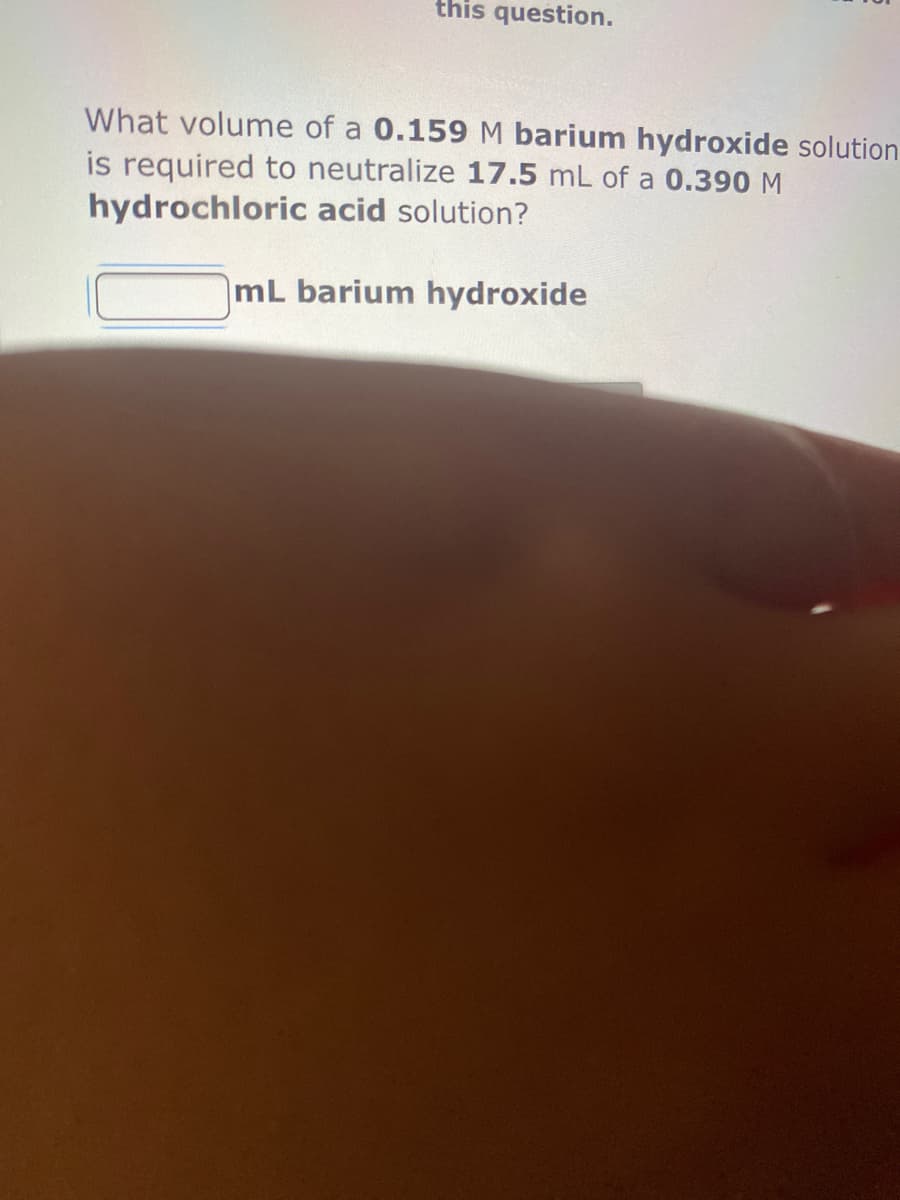 this question.
What volume of a 0.159 M barium hydroxide solution
is required to neutralize 17.5 mL of a 0.390 M
hydrochloric acid solution?
mL barium hydroxide
