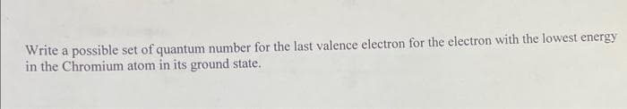 Write a possible set of quantum number for the last valence electron for the electron with the lowest energy
in the Chromium atom in its ground state.