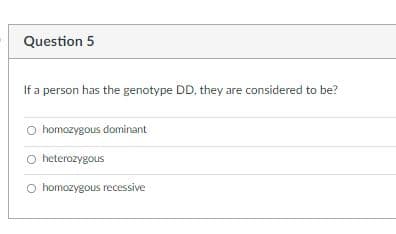 Question 5
If a person has the genotype DD, they are considered to be?
homozygous dominant
heterozygous
O homozygous recessive
