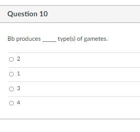 Question 10
Bb produces type(s) of gametes.
O 2
O 1
O 3
O 4

