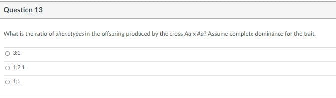 Question 13
What is the ratio of phenotypes in the offspring produced by the cross Aa x Aa? Assume complete dominance for the trait.
O 3:1
O 1:2:1
O 1:1
