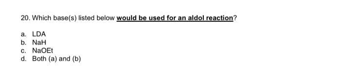20. Which base(s) listed below would be used for an aldol reaction?
a. LDA
b. NaH
c. NaOEt
d. Both (a) and (b)