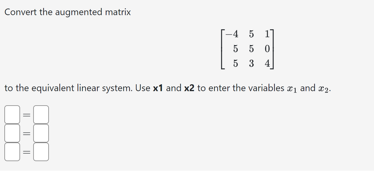 Convert the augmented matrix
||
-4 5 11
5 0
3 4
to the equivalent linear system. Use x1 and x2 to enter the variables î₁ and £₂.
88
|| ||
5