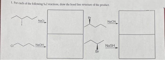1. For each of the following SN2 reactions, draw the bond line structure of the product.
NaCl
NaOH
Br
Br
NaCN
NaSH