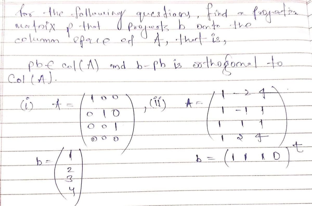 for the following
*
that
p
columm space of
pb-f col (A) and b-ph is orthogonal to
COL(A).
w t
b =
2
។
questions, find
questions, find a properties
0 Projweats by Dinto the
A, that is,
10
O
(11) A=
b
1
24
J
"
F