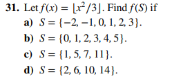 31. Let f(x) = [x²/3]. Find f(S) if
a) S = {-2,-1, 0, 1, 2, 3).
b) S =
c) S =
d) S =
{0, 1, 2, 3, 4, 5).
{1, 5, 7, 11).
{2, 6, 10, 14).