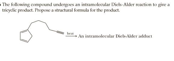 The following compound undergoes an intramolecular Diels-Alder reaction to give a
tricyclic product. Propose a structural formula for the product.
heat
An intramolecular Diels-Alder adduct
