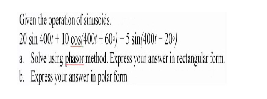 Given the operation of sinusoids.
20 sin 400: + 10 cos(4007 + 60-) – 5 sin/400:- 20-)
a. Solve using phasor method. Express your answer in rectangular form.
b. Express your answer in polar fom
