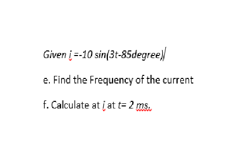 Given į =-10 sin(3t-85degree)
e. Find the Frequency of the current
f. Calculate at i at t= 2 ms.
