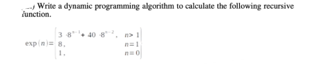 - Write a dynamic programming algorithm to calculate the following recursive
function.
3-8 +40 82, n> 1
exp(n)= 8,
1,
n=1
n=0