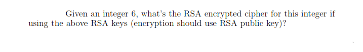 Given an integer 6, what's the RSA encrypted cipher for this integer if
using the above RSA keys (encryption should use RSA public key)?