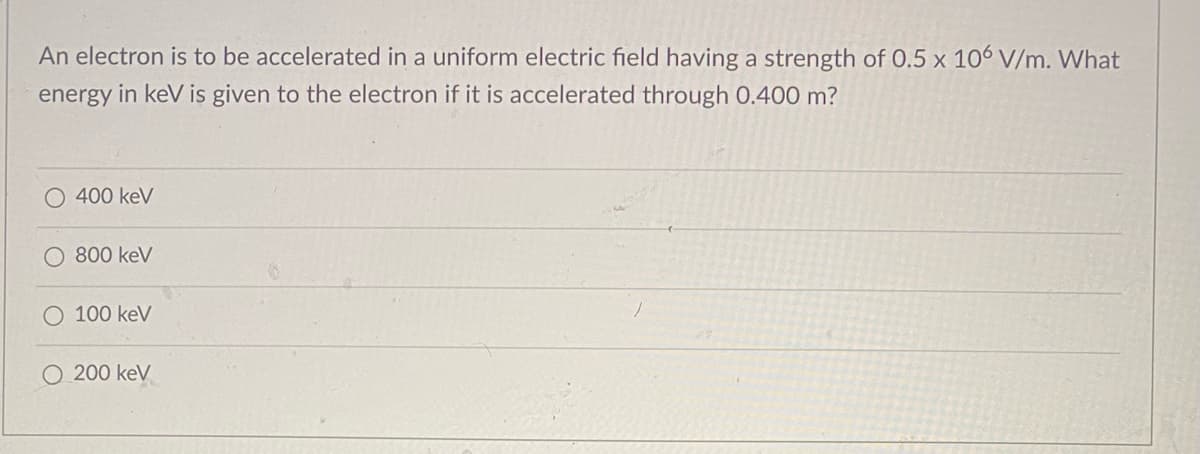 An electron is to be accelerated in a uniform electric field having a strength of 0.5 x 106 V/m. What
energy in keV is given to the electron if it is accelerated through 0.400 m?
400 keV
800 keV
O 100 keV
O 200 keV
