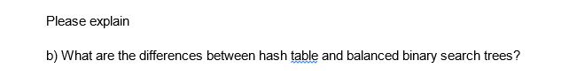 Please explain
b) What are the differences between hash table and balanced binary search trees?