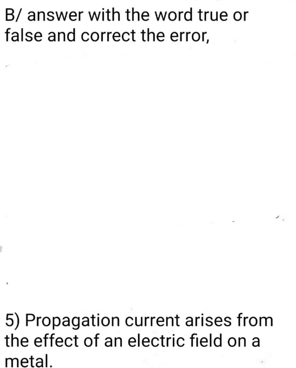B/ answer with the word true or
false and correct the error,
5) Propagation current arises from
the effect of an electric field on a
metal.
