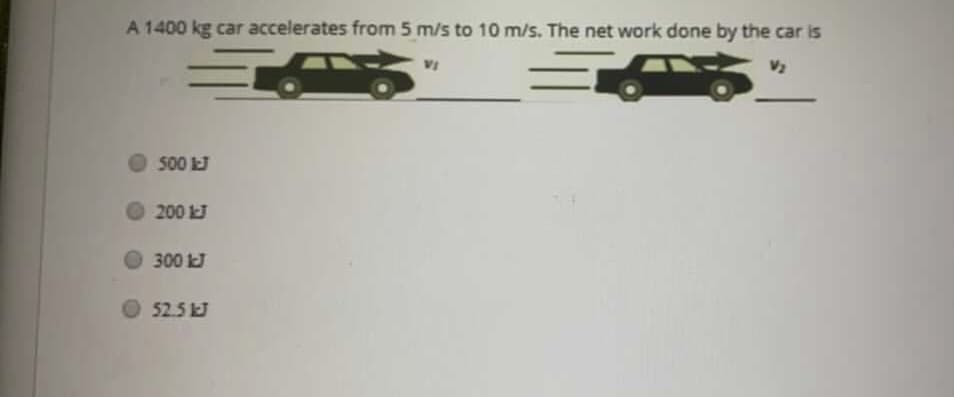 A 1400 kg car accelerates from 5 m/s to 10 m/s. The net work done by the car is
V2
500 kJ
200 J
300 kJ
O 52.5
