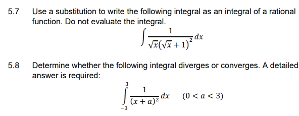 5.7 Use a substitution to write the following integral as an integral of a rational
function. Do not evaluate the integral.
1
xp:
E+ 1)?
Determine whether the following integral diverges or converges. A detailed
answer is required:
5.8
3
1
dx
(x + a)²
(0 < a < 3)
-3
