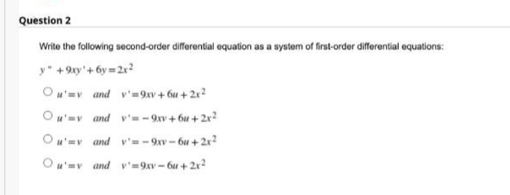 Question 2
Write the following second-order differential equation as a system of first-order differential equations:
y" +9xy'+6y=2x²
Ou'v and y'=9xv+6u+2x²
Ou'y and y'=-9xv+6u+2x²
Ou'y and y'=-9xv-6u+2x²
Ou'my and y'=9xv-6u+2x²