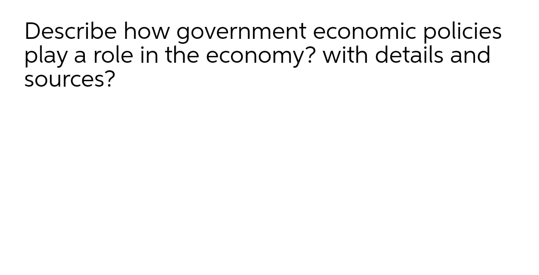 Describe how government economic policies
play a role in the economy? with details and
sources?
