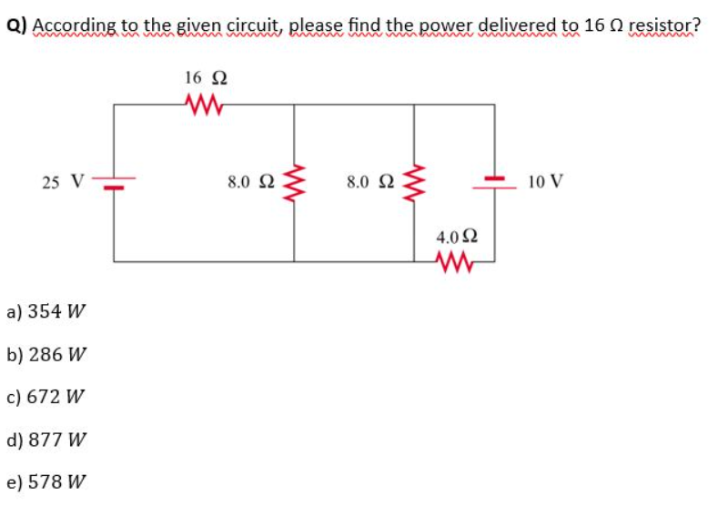 Q) According to the given circuit, please find the power delivered to 16 2 resistor?
25 V
a) 354 W
b) 286 W
c) 672 W
d) 877 W
e) 578 W
16 Ω
8.0 2
www
8.0
www
4.092
10 V