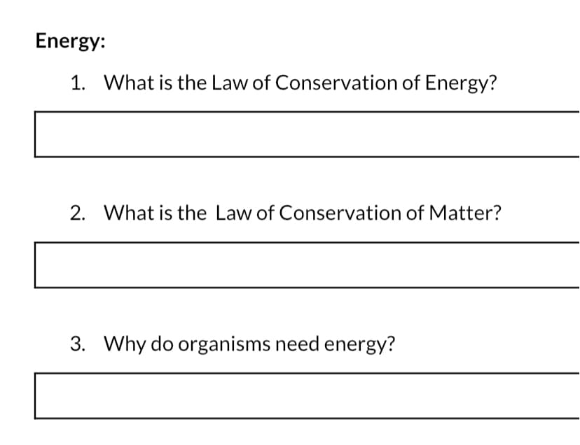Energy:
1. What is the Law of Conservation of Energy?
2. What is the Law of Conservation of Matter?
3. Why do organisms need energy?
