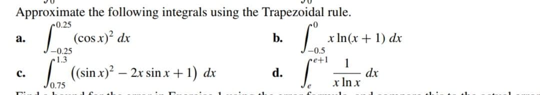 Approximate the following integrals using the Trapezoidal rule.
0.25
а.
(cos x)? dx
b.
x In(x + 1) dx
-0.5
1.3
re+1
| (sinx)? – 2x sin x + 1) dx
1
dx
x In x
с.
d.
0.75
