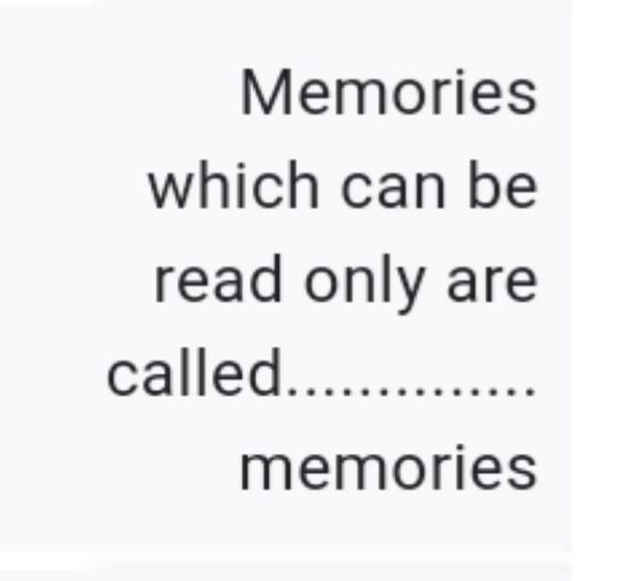 Memories
which can be
read only are
called.. .
memories

