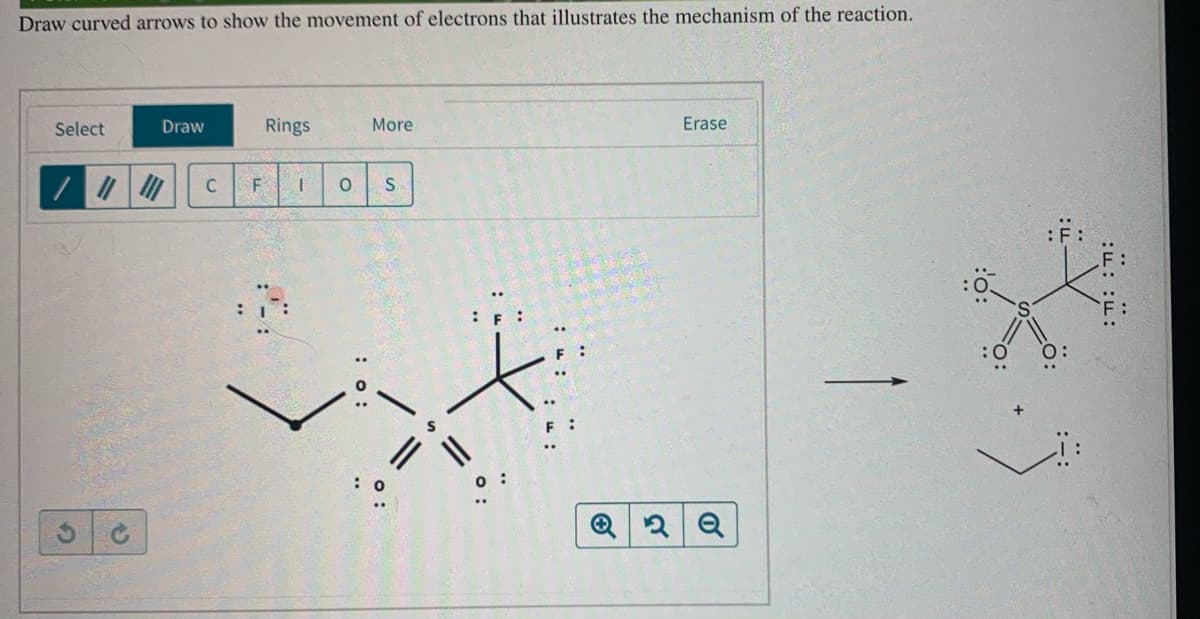 Draw curved arrows to show the movement of electrons that illustrates the mechanism of the reaction.
Select
Draw
Rings
More
Erase
C
F :
