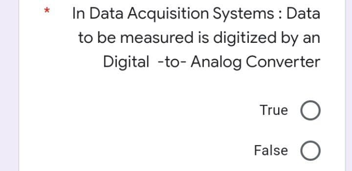In Data Acquisition Systems : Data
to be measured is digitized by an
Digital -to- Analog Converter
True O
False O
