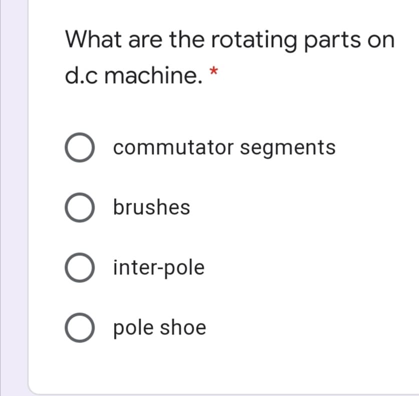 What are the rotating parts on
d.c machine.
commutator segments
O brushes
O inter-pole
O pole shoe

