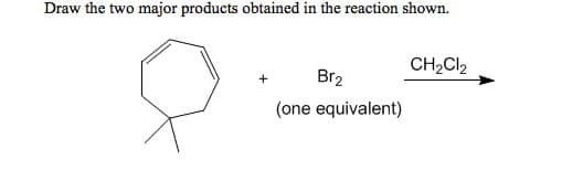Draw the two major products obtained in the reaction shown.
+
Br2
(one equivalent)
CH2Cl2