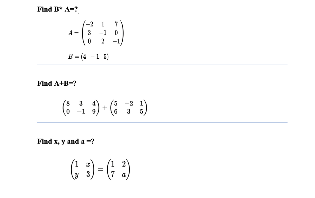 Find B* A=?
A =
-2
3
Find A+B=?
0
B = (4 - 1 5)
1 7
-1 0
2 -1,
3
(6 ³ 3) + 66 3 1)
0-19
5
Find x, y and a =?
1
12
(3) - G2)
=