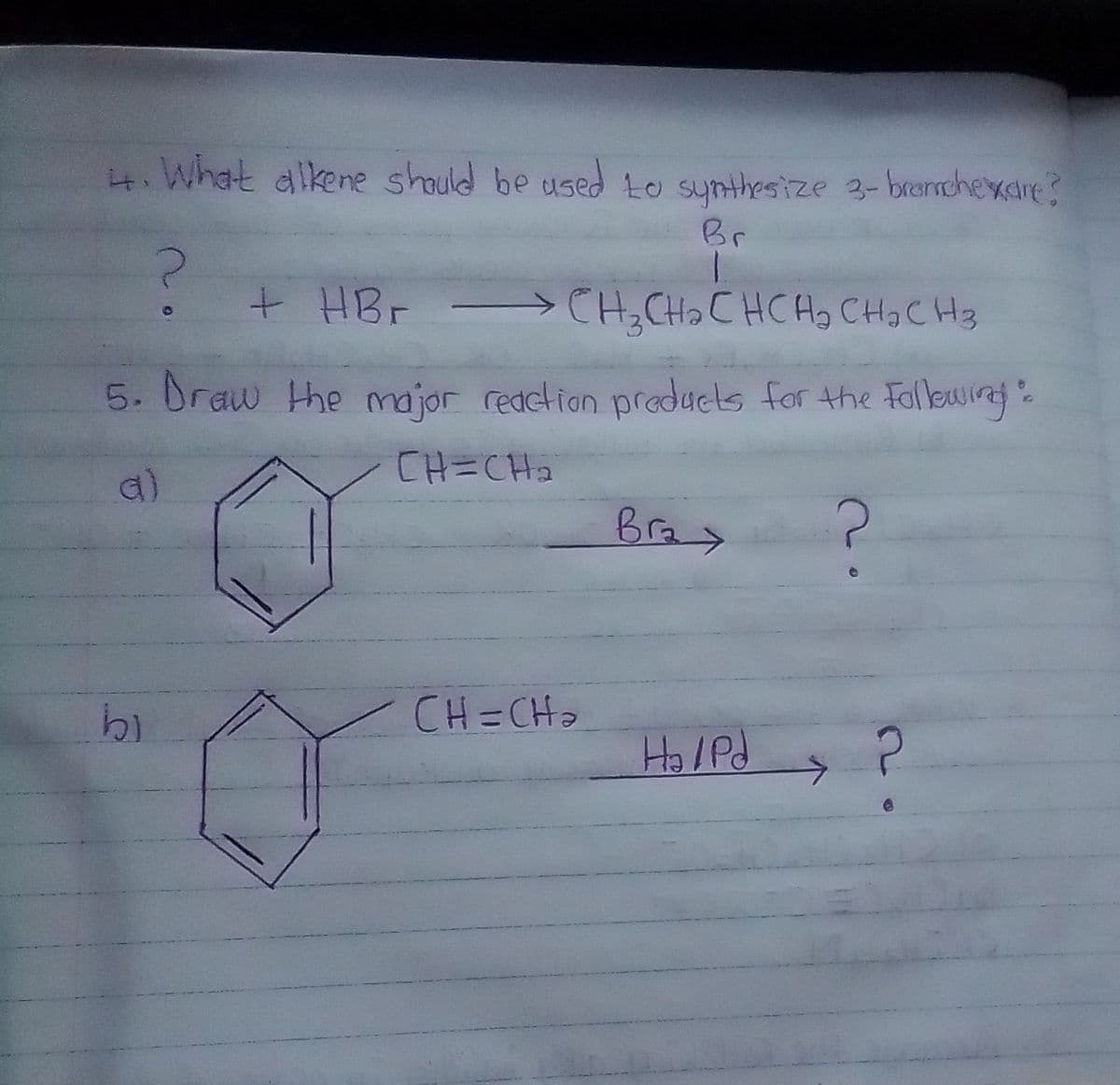 i4. What alkene should be used to synthesize 3-brernchexare?
Br
+ HBr > CH;CH, CHCH, CHa CH3
5. Draw he major redction praducls for the Follewirej.
CH=CHa
Bra>
19
CH=CHo
Ho/Pd
