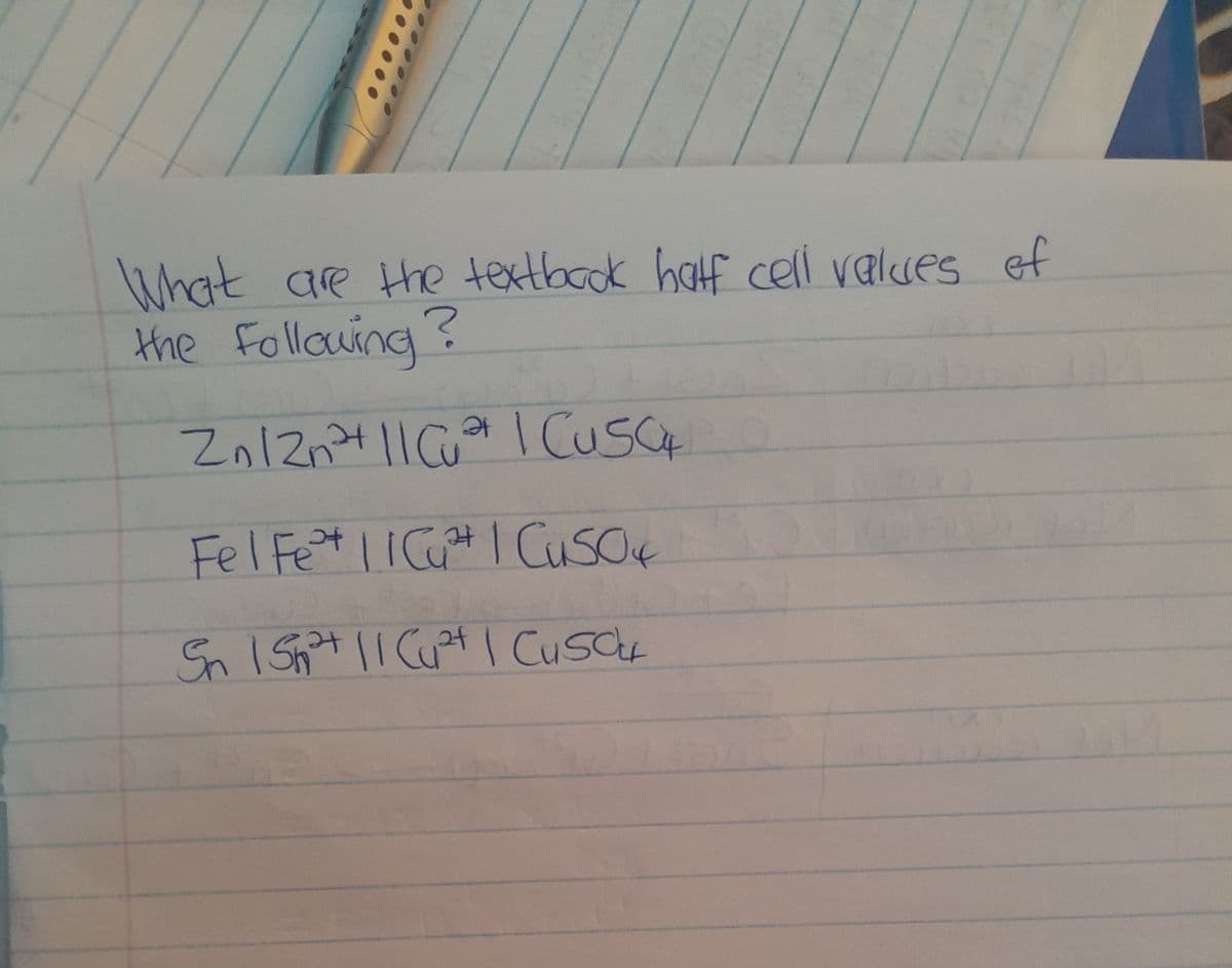 What are the textbook half cell values of
the following?
Zn 12n²+ || Cu²+ | CUSC
Fel Fe²+ || Cuªt | CuSO
H
Sn | Shi²t || Cu²+ | Cuscu
2