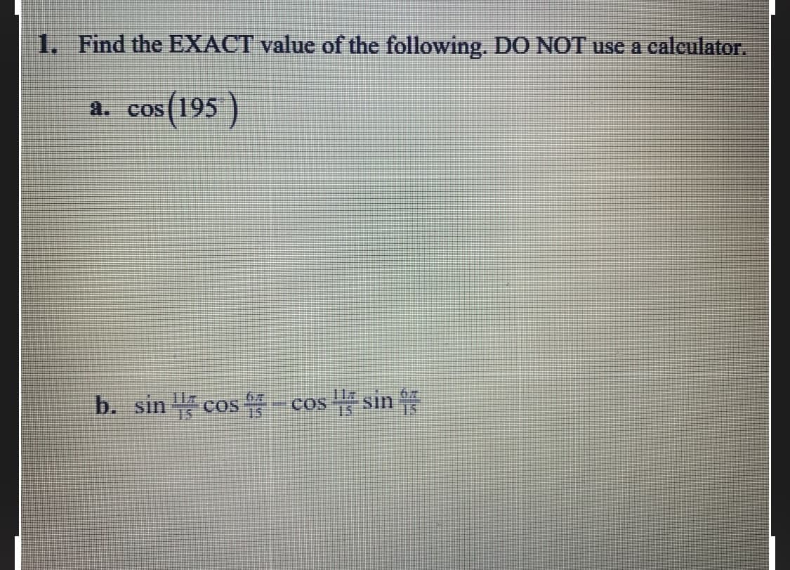 1. Find the EXACT value of the following. DO NOT use a calculator.
cos 195
b. sin cos - cos sin
