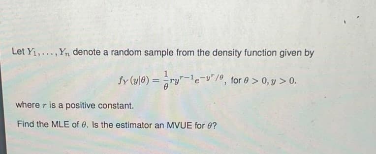 Let Yi,..., Yn denote a random sample from the density function given by
fy (ul0) = ry"-le-"10, for 0 > 0, y > 0.
where r is a positive constant.
Find the MLE of 0. Is the estimator an MVUE for 0?
