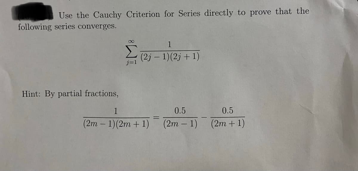 Use the Cauchy Criterion for Series directly to prove that the
following series converges.
Hint: By partial fractions,
M8
j=1
1
(2j-1) (2j+1)
1
(2m - 1) (2m + 1)
0.5
(2m - 1)
0.5
(2m + 1)