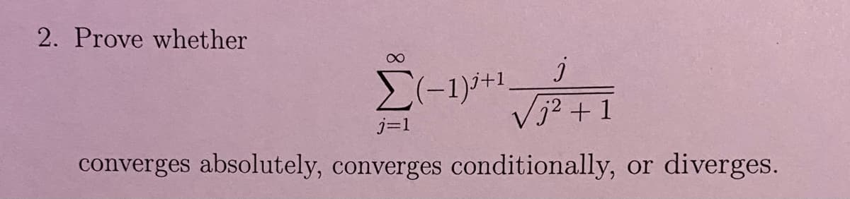 2. Prove whether
8
(-1)+1
j
√j²+1
j=1
converges absolutely, converges conditionally, or diverges.