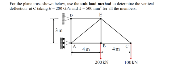 For the plane truss shown below, use the unit load method to determine the vertical
deflection at C taking E= 200 GPa and 4 = 500 mm² for all the members.
D
E
3m
A
4m
B
200 KN
4m
100 KN
