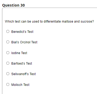 Question 30
Which test can be used to differentiate maltose and sucrose?
O Benedict's Test
O Bial's Orcinol Test
lodine Test
Barfoed's Test
O Seliwanoff's Test
Molisch Test
