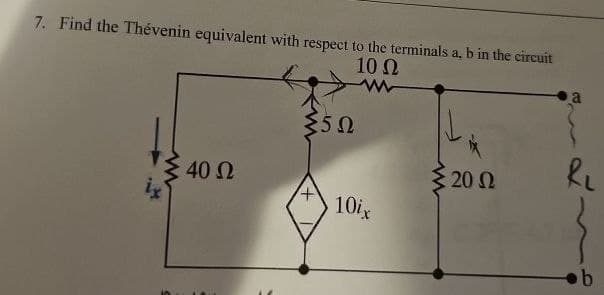 7. Find the Thévenin equivalent with respect to the terminals a, b in the circuit
ix
40 Ω
ΣΩ
10 Ω
5 20 Ω
RL
10ix
b